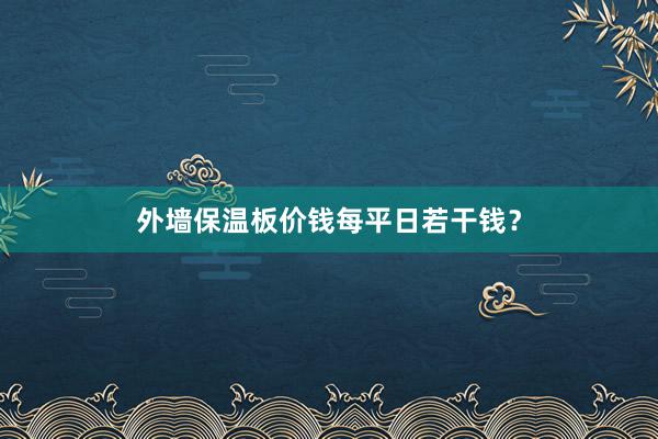 外墙保温板价钱每平日若干钱？