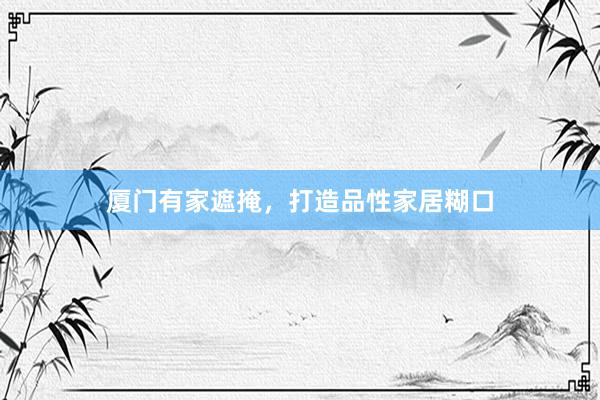 厦门有家遮掩，打造品性家居糊口
