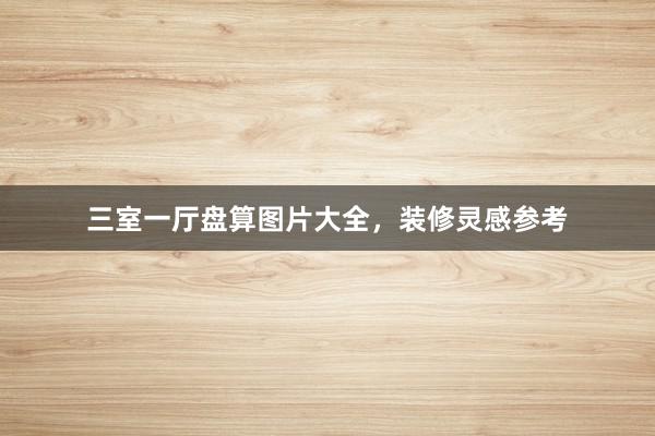 三室一厅盘算图片大全，装修灵感参考