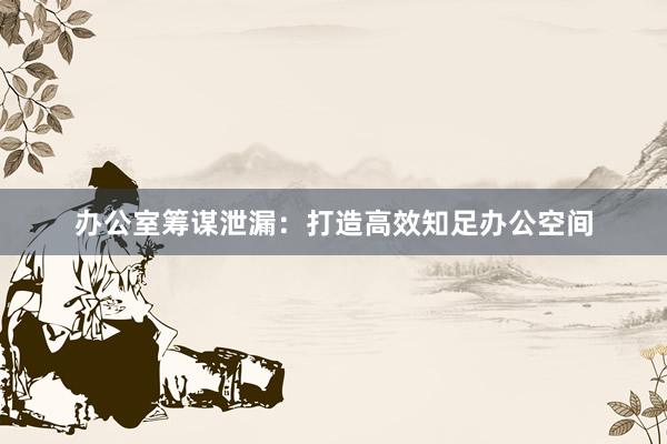 办公室筹谋泄漏：打造高效知足办公空间