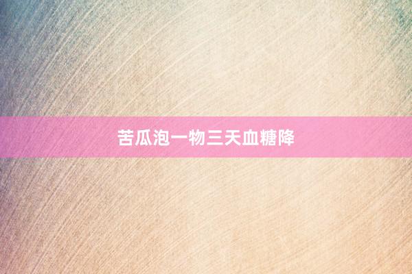 苦瓜泡一物三天血糖降