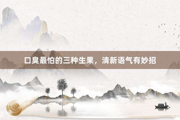 口臭最怕的三种生果，清新语气有妙招