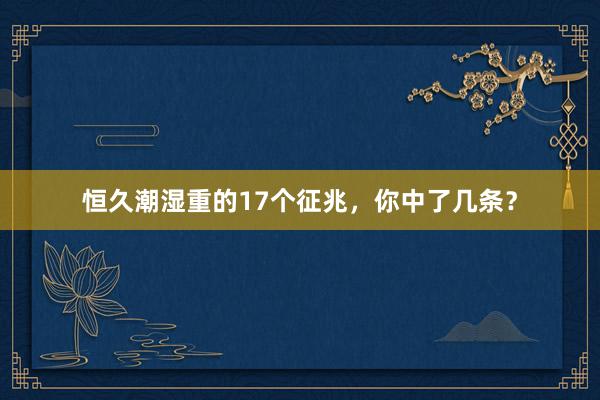 恒久潮湿重的17个征兆，你中了几条？