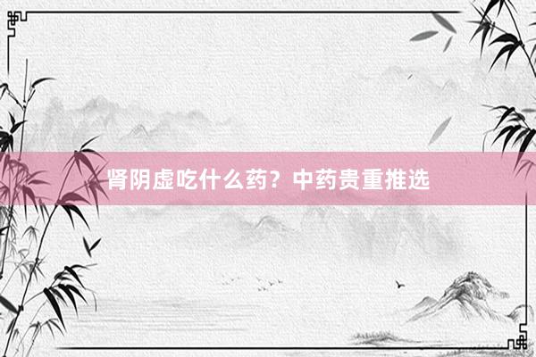 肾阴虚吃什么药？中药贵重推选