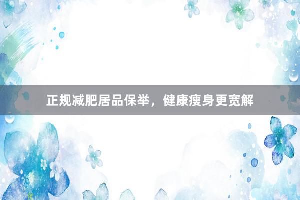 正规减肥居品保举，健康瘦身更宽解