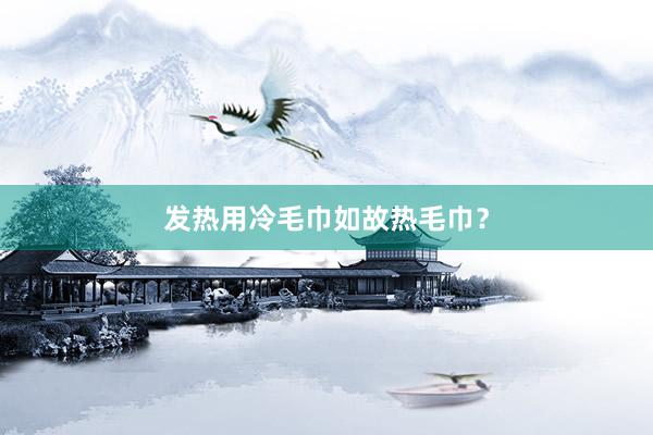 发热用冷毛巾如故热毛巾？