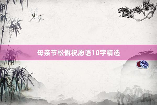 母亲节松懈祝愿语10字精选