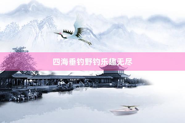 四海垂钓野钓乐趣无尽