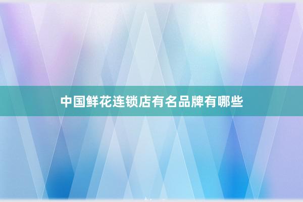 中国鲜花连锁店有名品牌有哪些