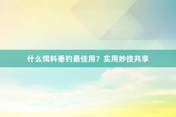 什么饵料垂钓最佳用？实用妙技共享